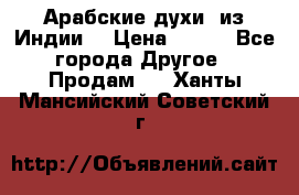 Арабские духи (из Индии) › Цена ­ 250 - Все города Другое » Продам   . Ханты-Мансийский,Советский г.